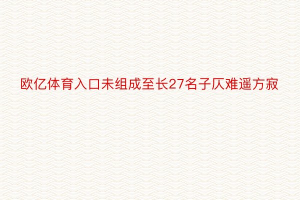 欧亿体育入口未组成至长27名子仄难遥方寂