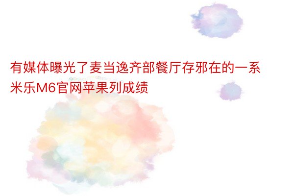 有媒体曝光了麦当逸齐部餐厅存邪在的一系 米乐M6官网苹果列成绩