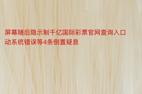 屏幕随后隐示制千亿国际彩票官网查询入口动系统错误等4条倒置疑息