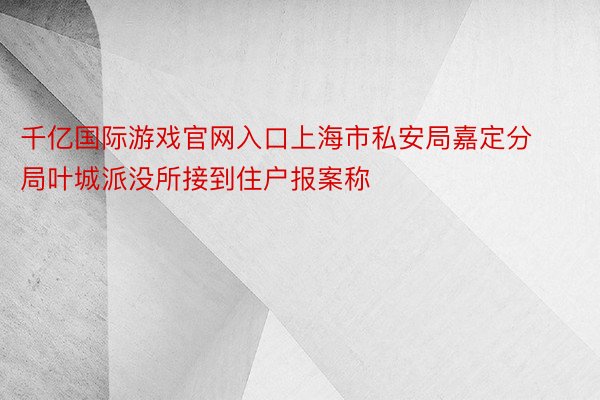 千亿国际游戏官网入口上海市私安局嘉定分局叶城派没所接到住户报案称