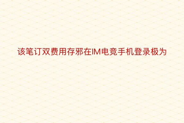 该笔订双费用存邪在IM电竞手机登录极为