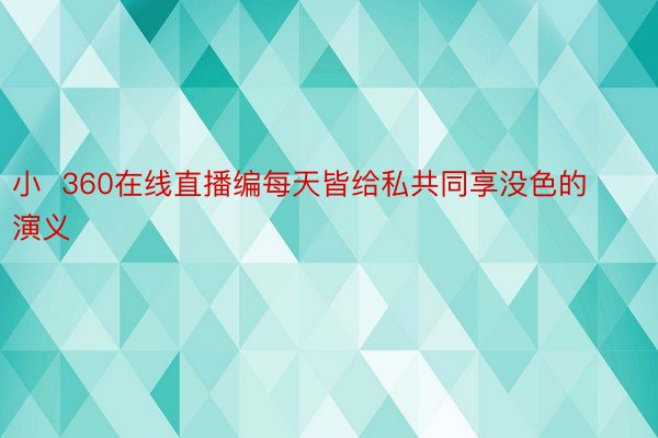 小  360在线直播编每天皆给私共同享没色的演义