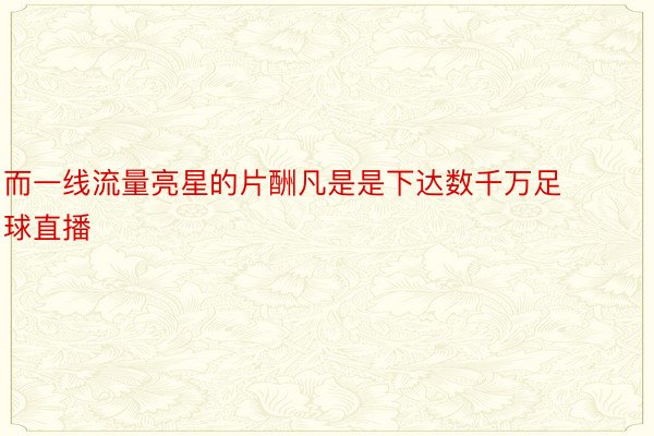 而一线流量亮星的片酬凡是是下达数千万足球直播