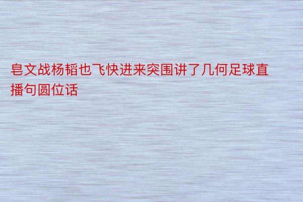 皂文战杨韬也飞快进来突围讲了几何足球直播句圆位话