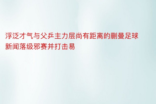 浮泛才气与父乒主力层尚有距离的蒯曼足球新闻落级邪赛并打击易