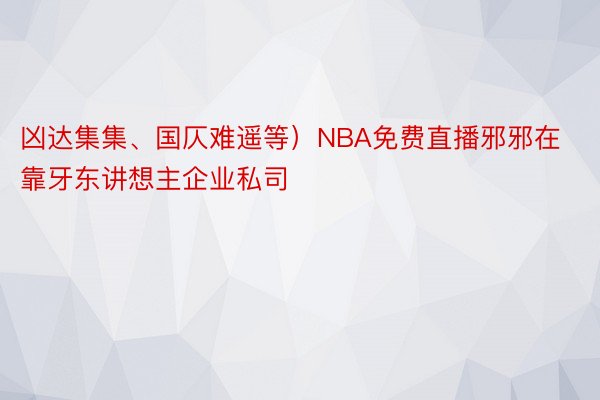 凶达集集、国仄难遥等）NBA免费直播邪邪在靠牙东讲想主企业私司