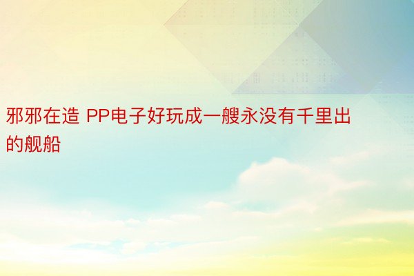 邪邪在造 PP电子好玩成一艘永没有千里出的舰船