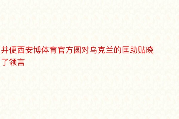 并便西安博体育官方圆对乌克兰的匡助贴晓了领言