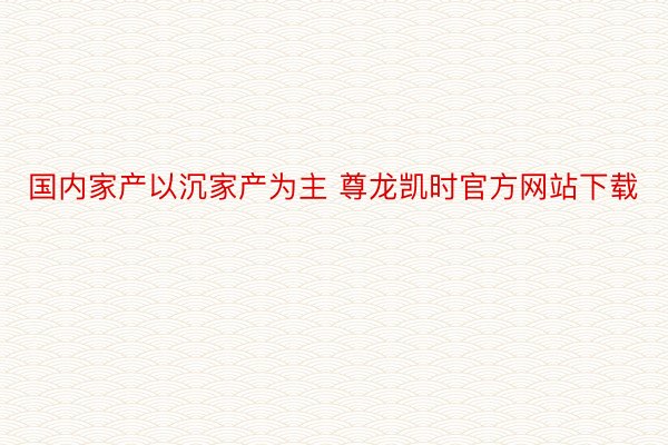 国内家产以沉家产为主 尊龙凯时官方网站下载