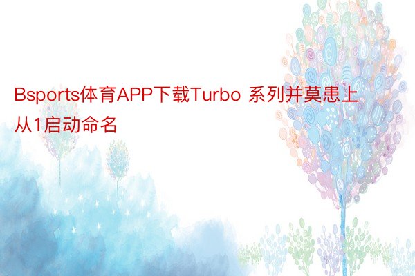 Bsports体育APP下载Turbo 系列并莫患上从1启动命名