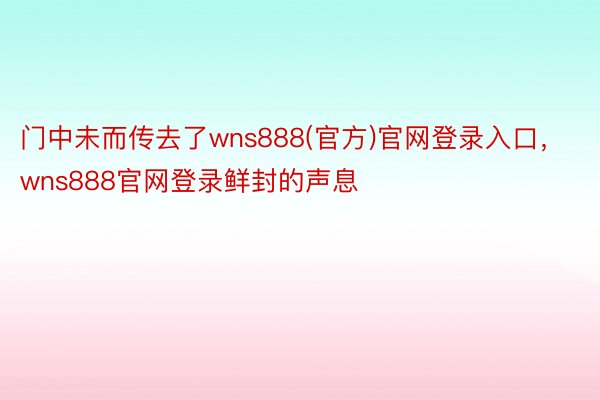 门中未而传去了wns888(官方)官网登录入口，wns888官网登录鲜封的声息