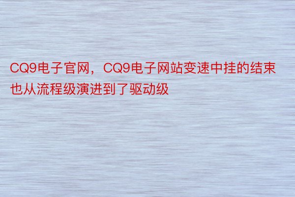 CQ9电子官网，CQ9电子网站变速中挂的结束也从流程级演进到了驱动级