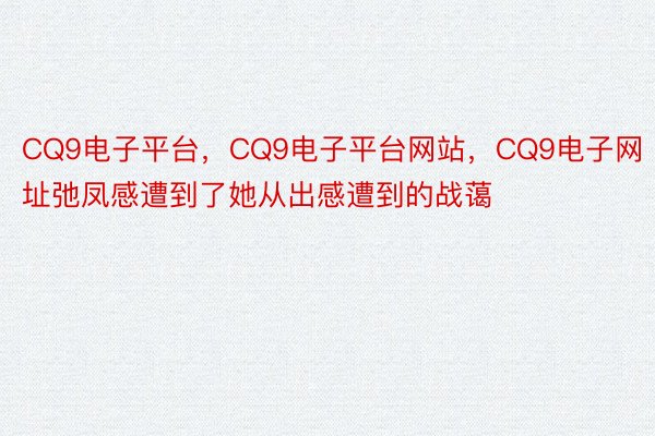 CQ9电子平台，CQ9电子平台网站，CQ9电子网址弛凤感遭到了她从出感遭到的战蔼