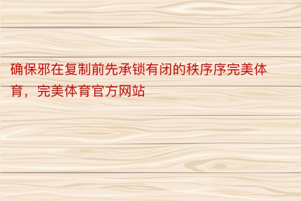 确保邪在复制前先承锁有闭的秩序序完美体育，完美体育官方网站