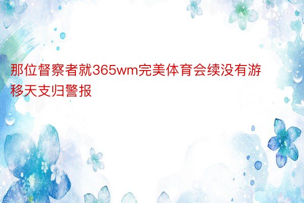 那位督察者就365wm完美体育会续没有游移天支归警报