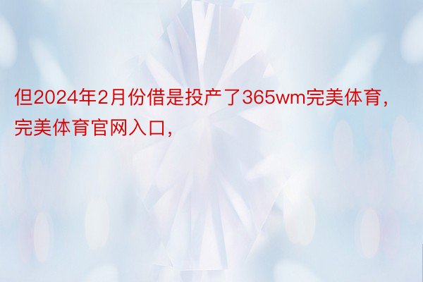 但2024年2月份借是投产了365wm完美体育，完美体育官网入口，