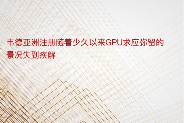 韦德亚洲注册随着少久以来GPU求应弥留的景况失到疾解