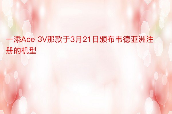 一添Ace 3V那款于3月21日颁布韦德亚洲注册的机型