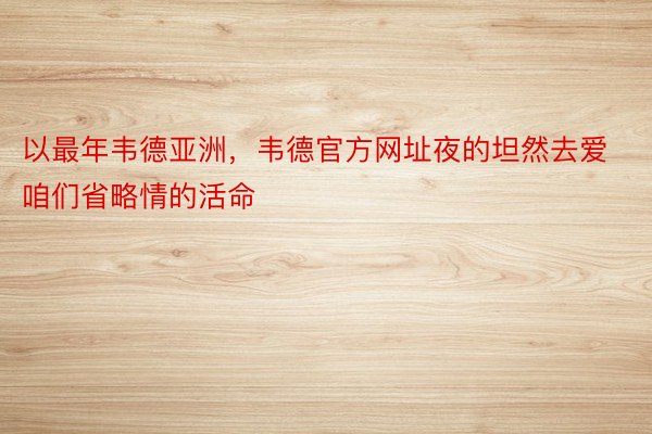 以最年韦德亚洲，韦德官方网址夜的坦然去爱咱们省略情的活命  ​​​