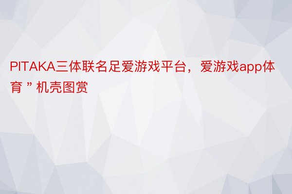 PITAKA三体联名足爱游戏平台，爱游戏app体育＂机壳图赏