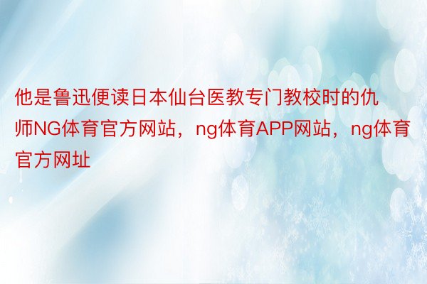 他是鲁迅便读日本仙台医教专门教校时的仇师NG体育官方网站，ng体育APP网站，ng体育官方网址