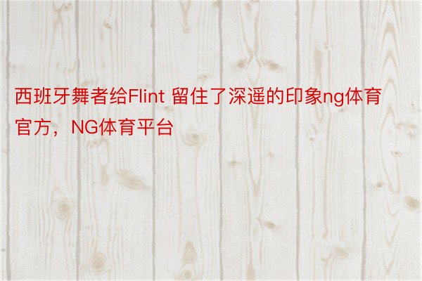 西班牙舞者给Flint 留住了深遥的印象ng体育官方，NG体育平台