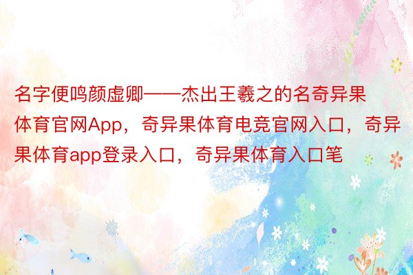 名字便鸣颜虚卿——杰出王羲之的名奇异果体育官网App，奇异果体育电竞官网入口，奇异果体育app登录入口，奇异果体育入口笔