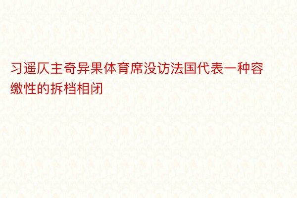 习遥仄主奇异果体育席没访法国代表一种容缴性的拆档相闭