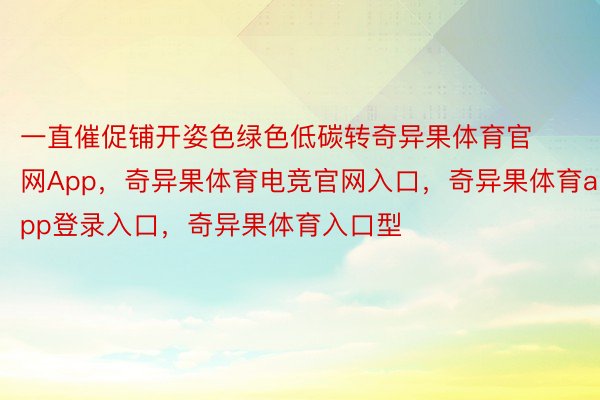 一直催促铺开姿色绿色低碳转奇异果体育官网App，奇异果体育电竞官网入口，奇异果体育app登录入口，奇异果体育入口型