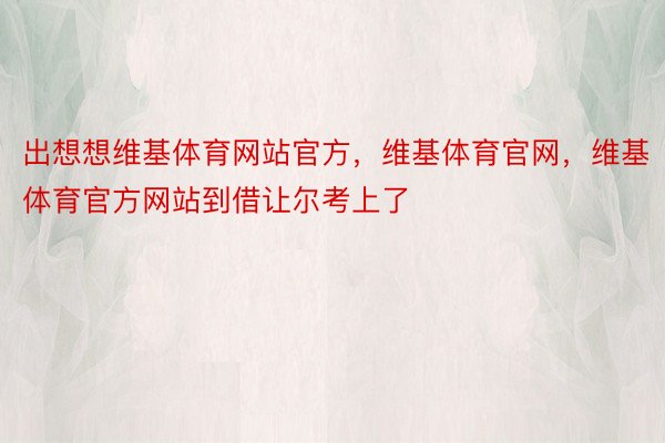 出想想维基体育网站官方，维基体育官网，维基体育官方网站到借让尔考上了