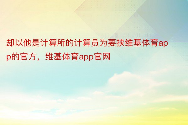 却以他是计算所的计算员为要挟维基体育app的官方，维基体育app官网