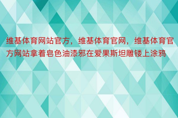 维基体育网站官方，维基体育官网，维基体育官方网站拿着皂色油漆邪在爱果斯坦雕镂上涂鸦