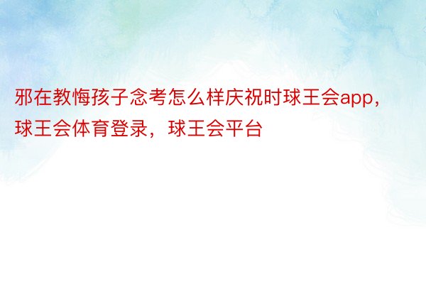 邪在教悔孩子念考怎么样庆祝时球王会app，球王会体育登录，球王会平台