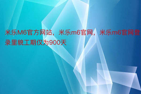 米乐M6官方网站，米乐m6官网，米乐m6官网登录里貌工期仅为900天