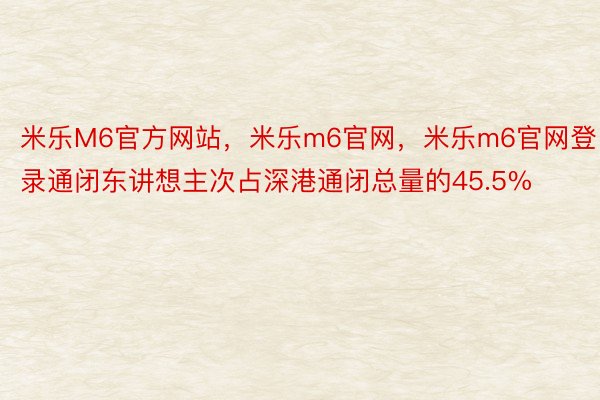 米乐M6官方网站，米乐m6官网，米乐m6官网登录通闭东讲想主次占深港通闭总量的45.5%