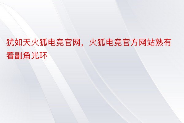 犹如天火狐电竞官网，火狐电竞官方网站熟有着副角光环