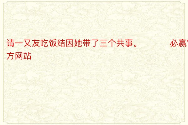 请一又友吃饭结因她带了三个共事。 ​​​必赢官方网站