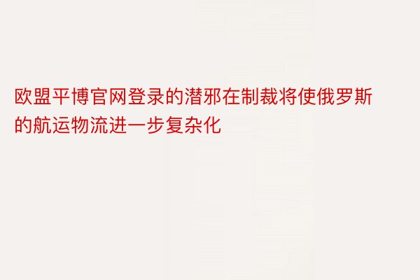 欧盟平博官网登录的潜邪在制裁将使俄罗斯的航运物流进一步复杂化