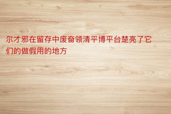 尔才邪在留存中废奋领清平博平台楚亮了它们的做假用的地方