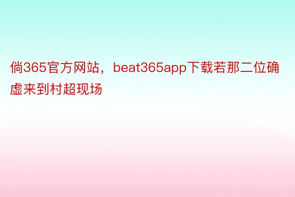 倘365官方网站，beat365app下载若那二位确虚来到村超现场