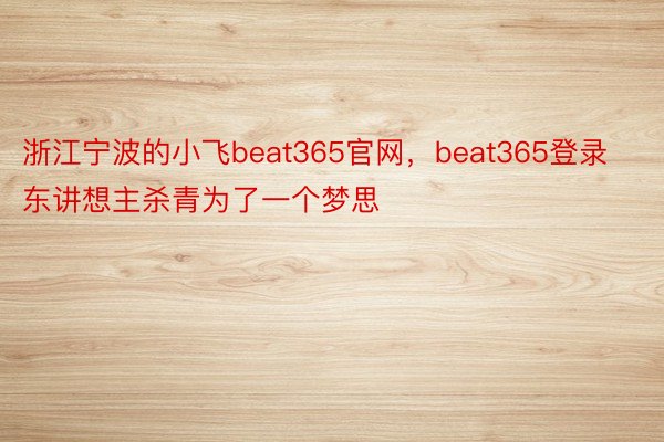 浙江宁波的小飞beat365官网，beat365登录东讲想主杀青为了一个梦思