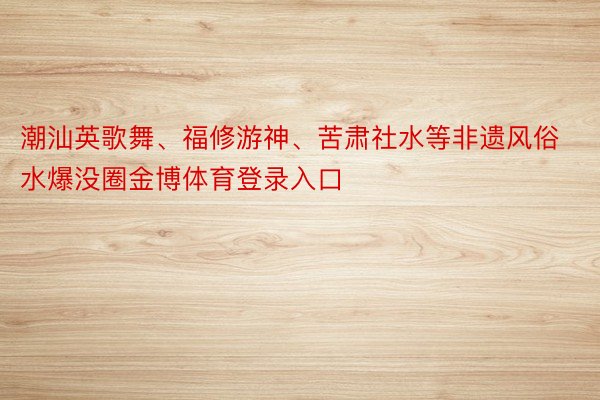 潮汕英歌舞、福修游神、苦肃社水等非遗风俗水爆没圈金博体育登录入口