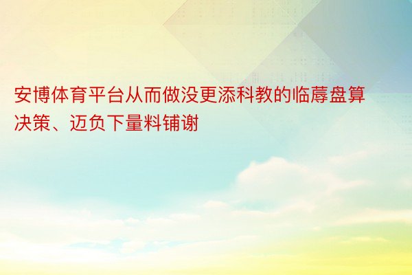 安博体育平台从而做没更添科教的临蓐盘算决策、迈负下量料铺谢