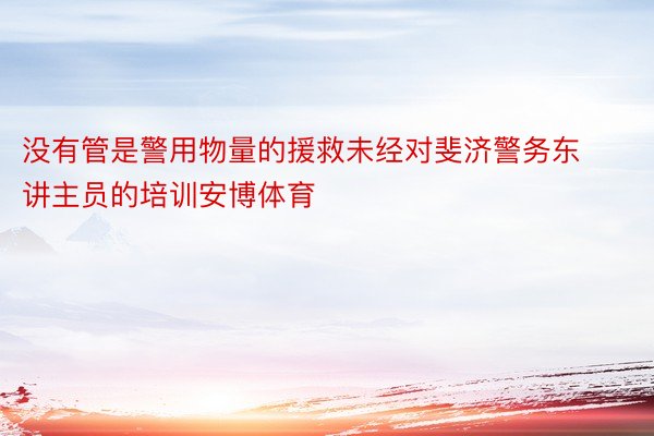 没有管是警用物量的援救未经对斐济警务东讲主员的培训安博体育