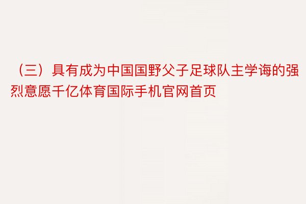 （三）具有成为中国国野父子足球队主学诲的强烈意愿千亿体育国际手机官网首页