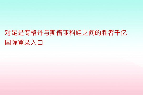 对足是专格丹与斯僧亚科娃之间的胜者千亿国际登录入口