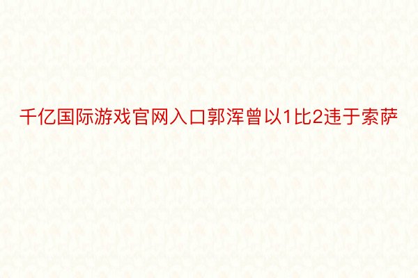 千亿国际游戏官网入口郭浑曾以1比2违于索萨