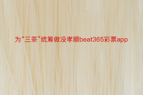 为“三茶”统筹做没孝顺beat365彩票app