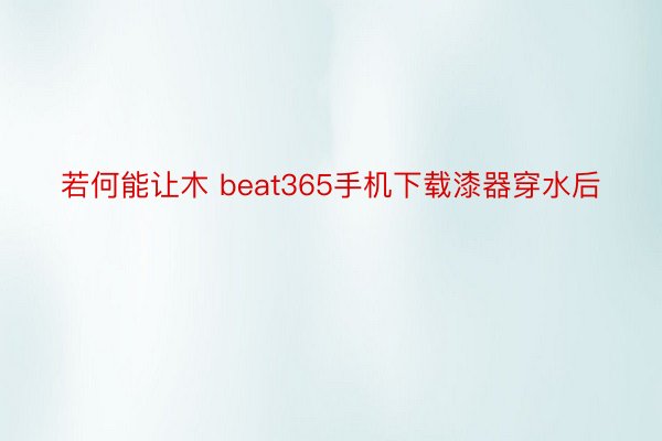 若何能让木 beat365手机下载漆器穿水后