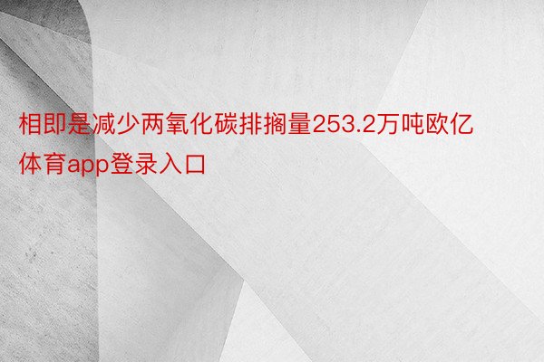 相即是减少两氧化碳排搁量253.2万吨欧亿体育app登录入口